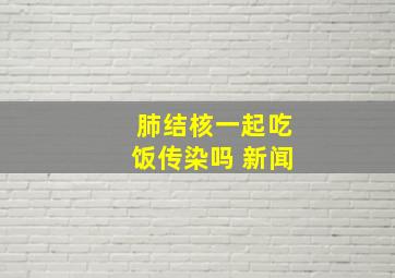 肺结核一起吃饭传染吗 新闻